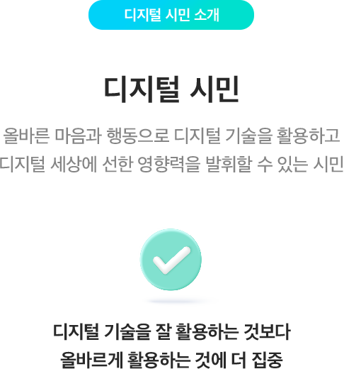 디지털 시민 소개 디지털 시민 올바른 마음과 행동으로 디지털 기술을 활용하고 디지털 세상에 선한 영향력을 발휘할 수 있는 시민 디지털 기술을 잘 활용하는 것보다 올바르게 활용하는 것에 더 집중